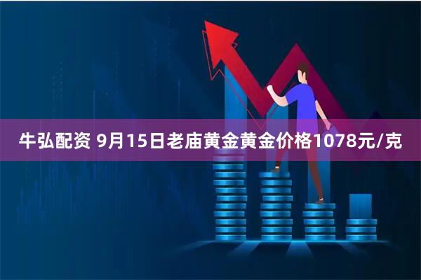 牛弘配资 9月15日老庙黄金黄金价格1078元/克