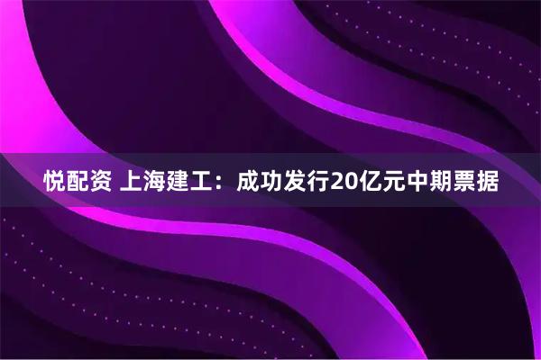 悦配资 上海建工：成功发行20亿元中期票据