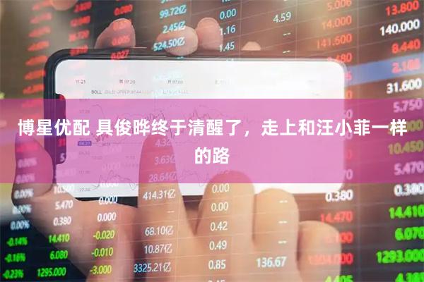 博星优配 具俊晔终于清醒了，走上和汪小菲一样的路