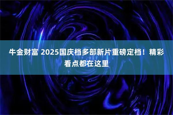 牛金财富 2025国庆档多部新片重磅定档！精彩看点都在这里
