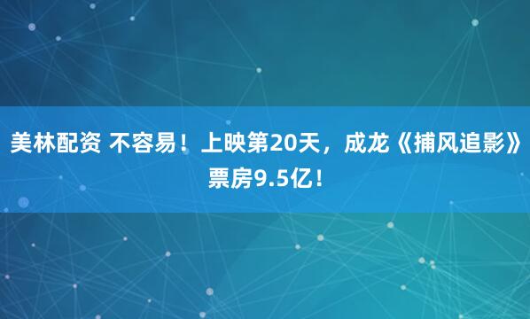 美林配资 不容易！上映第20天，成龙《捕风追影》票房9.5亿！