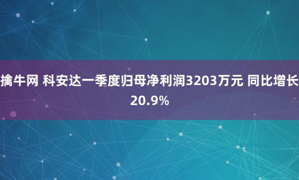 擒牛网 科安达一季度归母净利润3203万元 同比增长20.9%