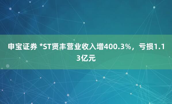 申宝证券 *ST贤丰营业收入增400.3%，亏损1.13亿元