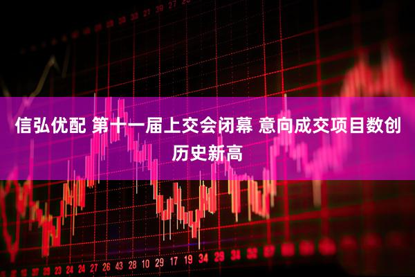信弘优配 第十一届上交会闭幕 意向成交项目数创历史新高