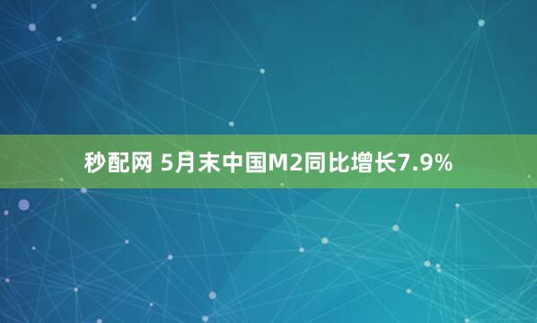 秒配网 5月末中国M2同比增长7.9%