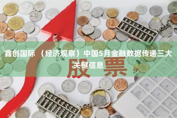 鑫创国际 （经济观察）中国5月金融数据传递三大关键信息