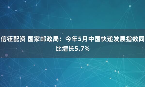 信钰配资 国家邮政局：今年5月中国快递发展指数同比增长5.7%