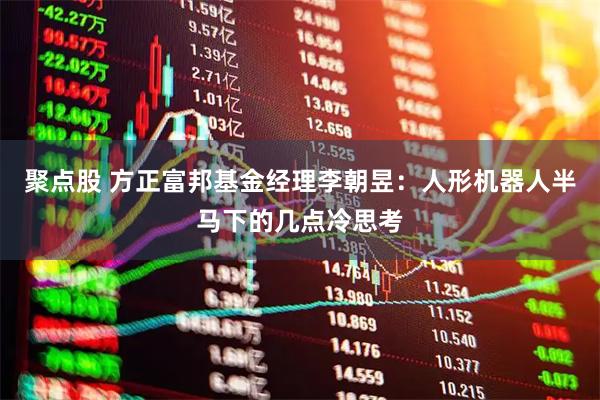 聚点股 方正富邦基金经理李朝昱：人形机器人半马下的几点冷思考