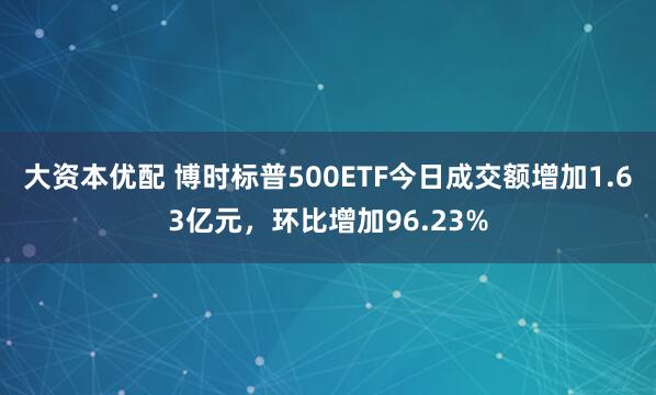 大资本优配 博时标普500ETF今日成交额增加1.63亿元，环比增加96.23%