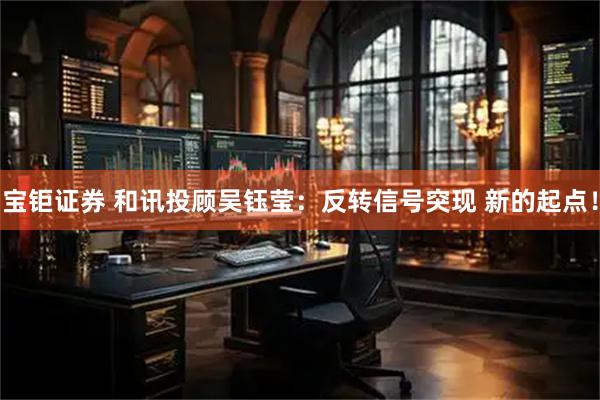 宝钜证券 和讯投顾吴钰莹：反转信号突现 新的起点！