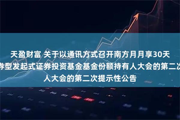 天盈财富 关于以通讯方式召开南方月月享30天滚动持有债券型发起式证券投资基金基金份额持有人大会的第二次提示性公告
