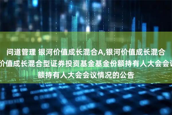 问道管理 银河价值成长混合A,银河价值成长混合C: 关于银河价值成长混合型证券投资基金基金份额持有人大会会议情况的公告