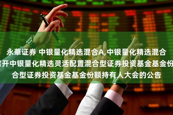 永華证券 中银量化精选混合A,中银量化精选混合C: 关于以通讯方式召开中银量化精选灵活配置混合型证券投资基金基金份额持有人大会的公告