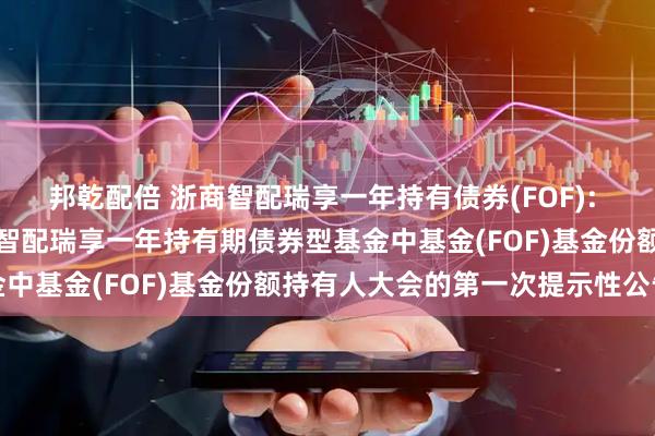邦乾配倍 浙商智配瑞享一年持有债券(FOF): 关于以通讯方式召开浙商智配瑞享一年持有期债券型基金中基金(FOF)基金份额持有人大会的第一次提示性公告