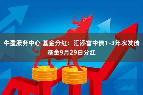 牛盈服务中心 基金分红：汇添富中债1-3年农发债基金9月29日分红