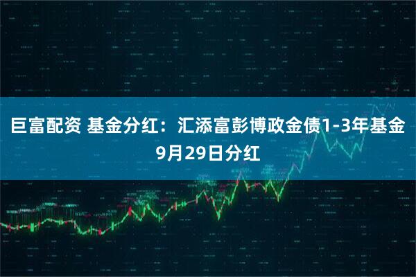 巨富配资 基金分红：汇添富彭博政金债1-3年基金9月29日分红