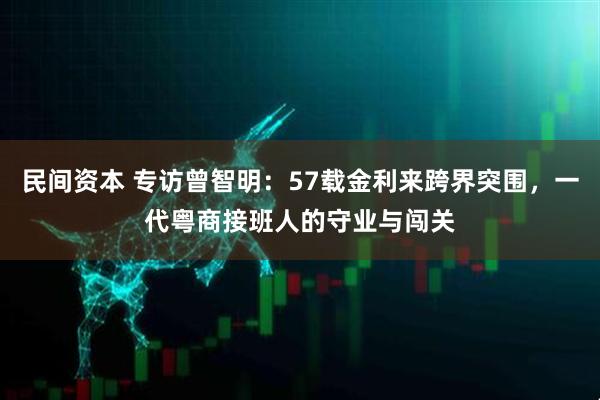 民间资本 专访曾智明：57载金利来跨界突围，一代粤商接班人的守业与闯关