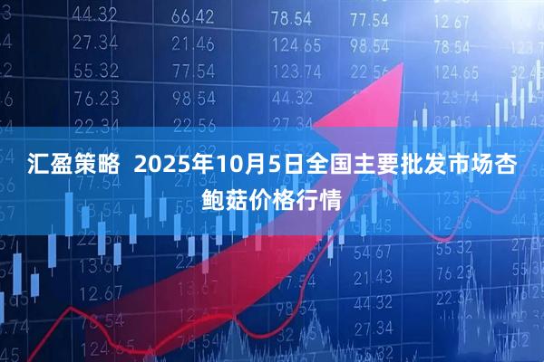 汇盈策略  2025年10月5日全国主要批发市场杏鲍菇价格行情