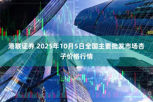 港联证券 2025年10月5日全国主要批发市场杏子价格行情