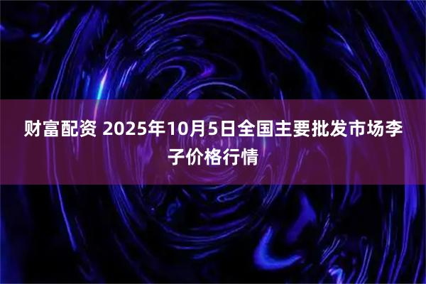 财富配资 2025年10月5日全国主要批发市场李子价格行情