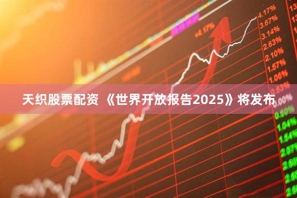 天织股票配资 《世界开放报告2025》将发布
