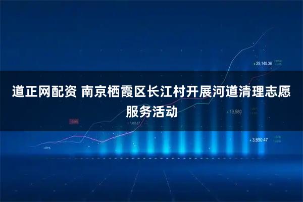 道正网配资 南京栖霞区长江村开展河道清理志愿服务活动