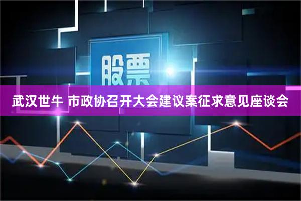 武汉世牛 市政协召开大会建议案征求意见座谈会