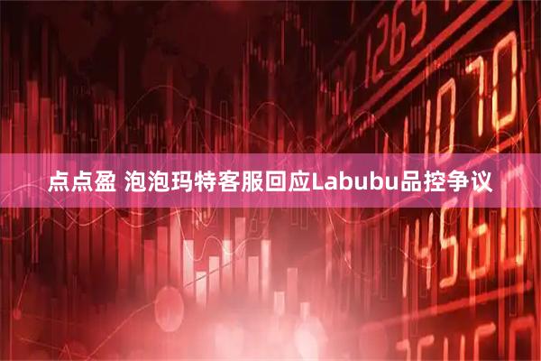 点点盈 泡泡玛特客服回应Labubu品控争议