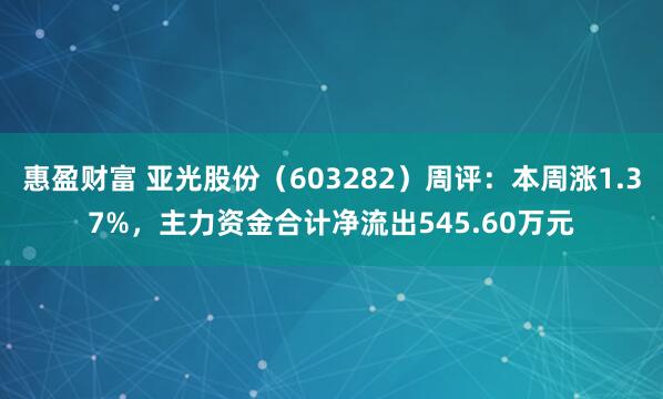 惠盈财富 亚光股份(603282)周评:本周涨1.37%,主力资金合计净流出545.60万元