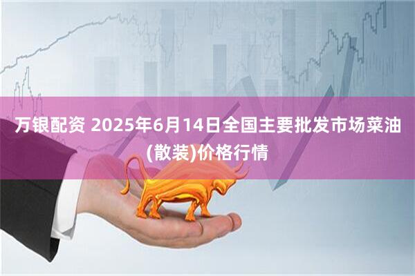 万银配资 2025年6月14日全国主要批发市场菜油(散装)价格行情