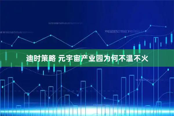 迪时策略 元宇宙产业园为何不温不火