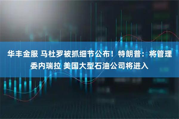 华丰金服 马杜罗被抓细节公布!特朗普:将管理委内瑞拉 美国大型石油公司将进入