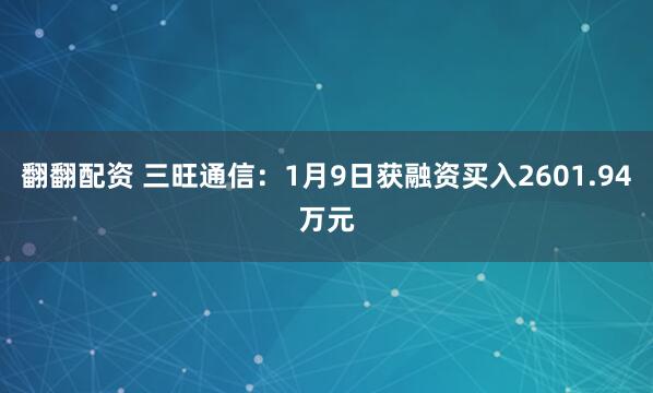 翻翻配资 三旺通信:1月9日获融资买入2601.94万元