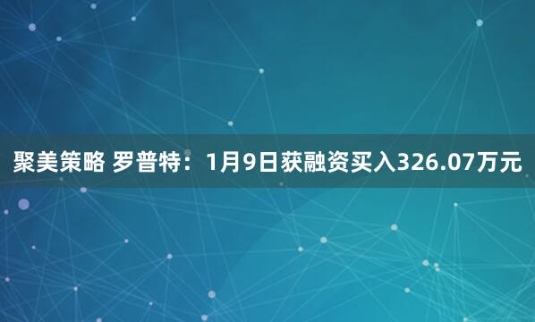 聚美策略 罗普特：1月9日获融资买入326.07万元