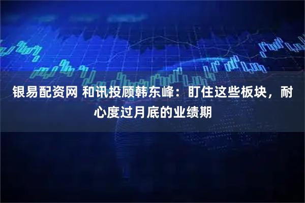 银易配资网 和讯投顾韩东峰：盯住这些板块，耐心度过月底的业绩期
