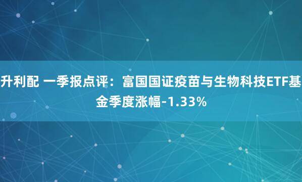 升利配 一季报点评：富国国证疫苗与生物科技ETF基金季度涨幅-1.33%