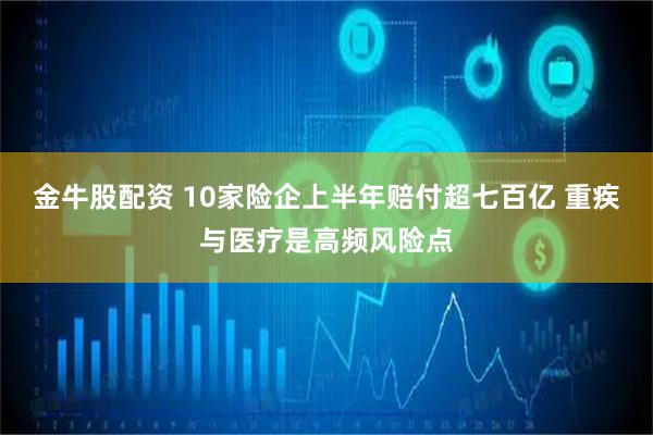 金牛股配资 10家险企上半年赔付超七百亿 重疾与医疗是高频风险点