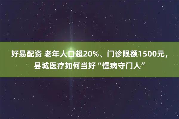 好易配资 老年人口超20%、门诊限额1500元，县城医疗如何当好“慢病守门人”