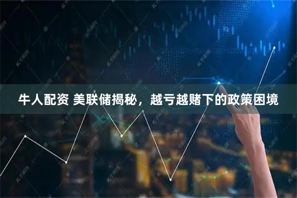 牛人配资 美联储揭秘，越亏越赌下的政策困境