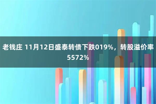 老钱庄 11月12日盛泰转债下跌019%，转股溢价率5572%