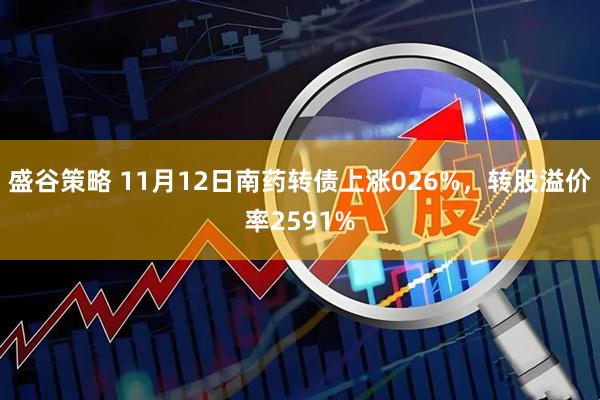 盛谷策略 11月12日南药转债上涨026%，转股溢价率2591%