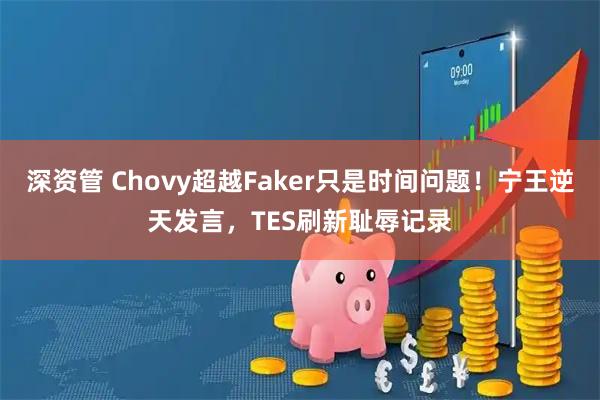 深资管 Chovy超越Faker只是时间问题！宁王逆天发言，TES刷新耻辱记录