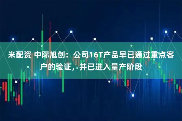 米配资 中际旭创：公司16T产品早已通过重点客户的验证，并已进入量产阶段