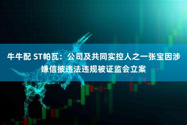 牛牛配 ST帕瓦:公司及共同实控人之一张宝因涉嫌信披违法违规被证监会立案