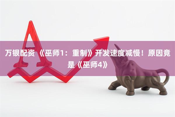 万银配资 《巫师1：重制》开发速度减慢！原因竟是《巫师4》